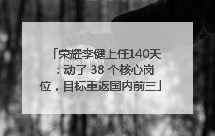 荣耀李健上任140天：动了 38 个核心岗位，目标重返国内前三