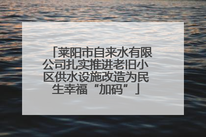莱阳市自来水有限公司扎实推进老旧小区供水设施改造为民生幸福“加码”