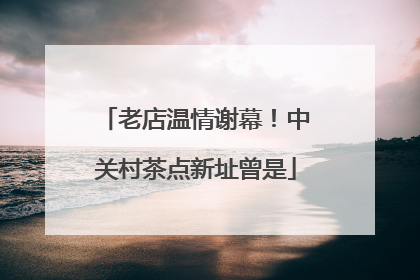 老店温情谢幕！中关村茶点新址曾是