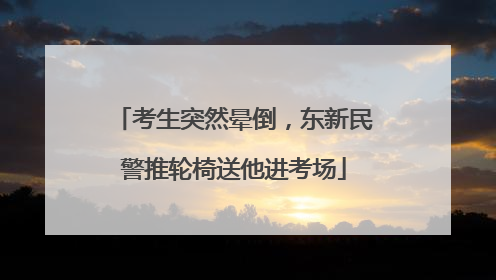 考生突然晕倒，东新民警推轮椅送他进考场