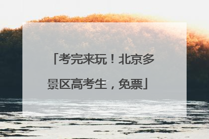 考完来玩！北京多景区高考生，免票
