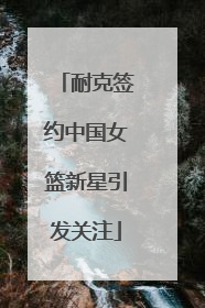 耐克签约中国女篮新星引发关注