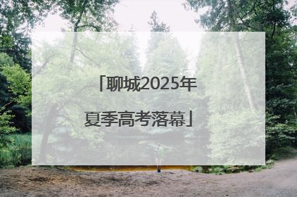 聊城2025年夏季高考落幕