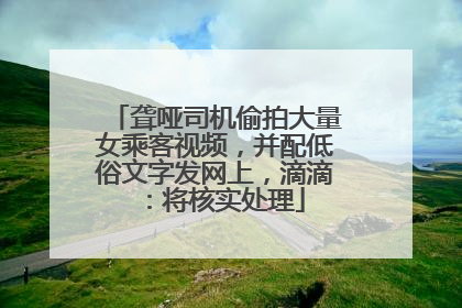 聋哑司机偷拍大量女乘客视频，并配低俗文字发网上，滴滴：将核实处理