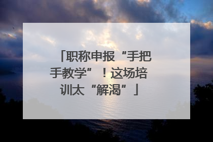 职称申报“手把手教学”！这场培训太“解渴”