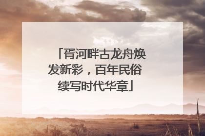 胥河畔古龙舟焕发新彩，百年民俗续写时代华章