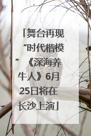 舞台再现“时代楷模”《深海养牛人》6月25日将在长沙上演