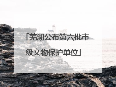 芜湖公布第六批市级文物保护单位