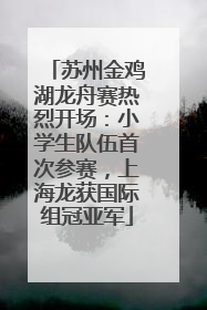 苏州金鸡湖龙舟赛热烈开场：小学生队伍首次参赛，上海龙获国际组冠亚军