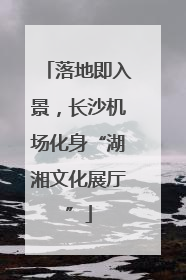 落地即入景，长沙机场化身“湖湘文化展厅”