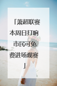 萧超联赛本周日打响 市民可免费进场观赛