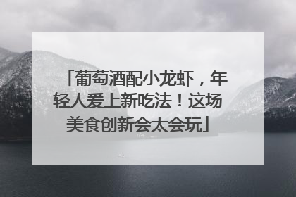 葡萄酒配小龙虾，年轻人爱上新吃法！这场美食创新会太会玩