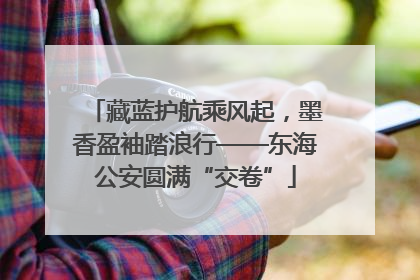 藏蓝护航乘风起，墨香盈袖踏浪行——东海公安圆满“交卷”