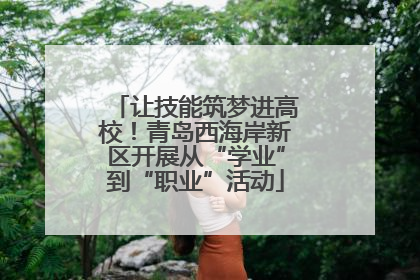 让技能筑梦进高校！青岛西海岸新区开展从“学业”到“职业”活动