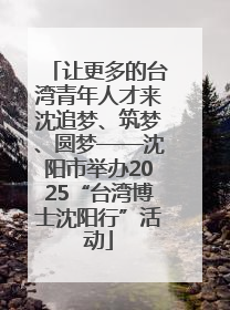 让更多的台湾青年人才来沈追梦、筑梦、圆梦——沈阳市举办2025“台湾博士沈阳行”活动