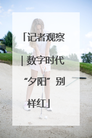 记者观察｜数字时代“夕阳”别样红