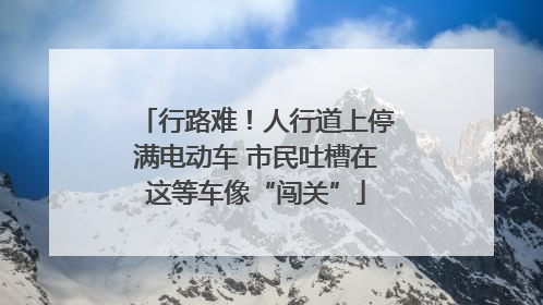 行路难！人行道上停满电动车 市民吐槽在这等车像“闯关”