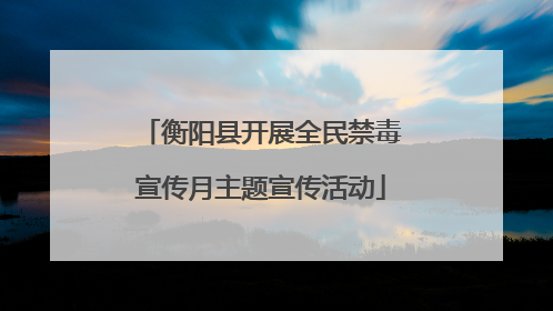衡阳县开展全民禁毒宣传月主题宣传活动