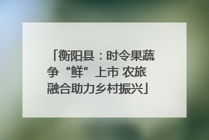 衡阳县：时令果蔬争“鲜”上市 农旅融合助力乡村振兴