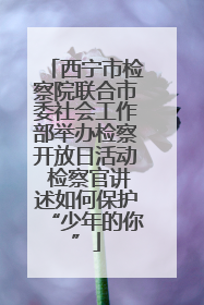 西宁市检察院联合市委社会工作部举办检察开放日活动 检察官讲述如何保护“少年的你”