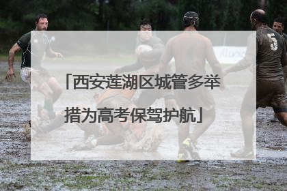 西安莲湖区城管多举措为高考保驾护航