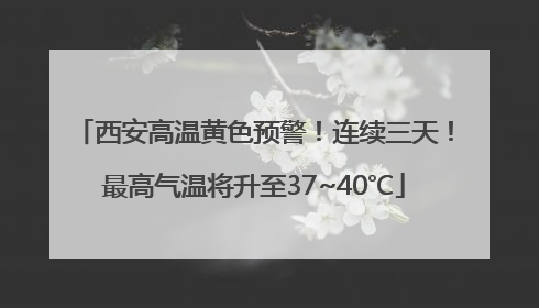 西安高温黄色预警！连续三天！最高气温将升至37~40℃