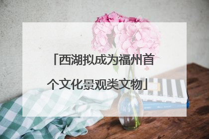西湖拟成为福州首个文化景观类文物