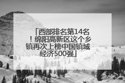 西部排名第14名！绵阳高新区这个乡镇再次上榜中国镇域经济500强