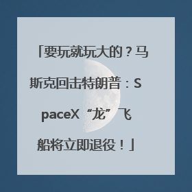 要玩就玩大的？马斯克回击特朗普：SpaceX“龙”飞船将立即退役！