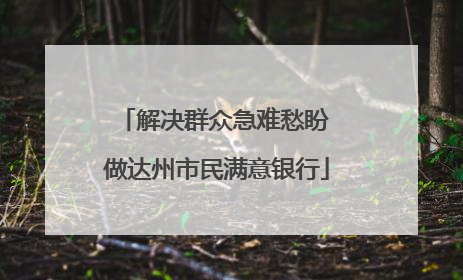 解决群众急难愁盼 做达州市民满意银行