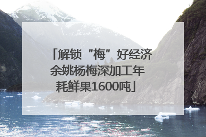 解锁“梅”好经济 余姚杨梅深加工年耗鲜果1600吨