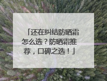 还在纠结防晒霜怎么选？防晒霜推荐，口碑之选！