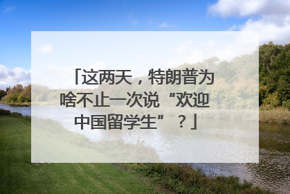 这两天，特朗普为啥不止一次说“欢迎中国留学生”？