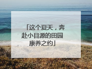 这个夏天，奔赴小目源的田园康养之约