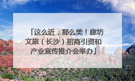这么近，那么美！廊坊文旅（长沙）招商引资和产业宣传推介会举办