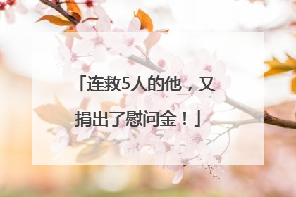 连救5人的他，又捐出了慰问金！