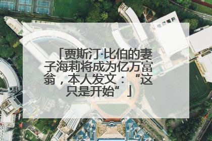 贾斯汀·比伯的妻子海莉将成为亿万富翁，本人发文：“这只是开始”