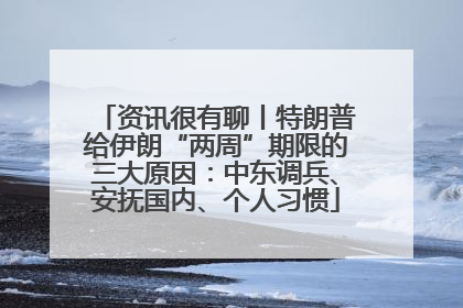 资讯很有聊丨特朗普给伊朗“两周”期限的三大原因：中东调兵、安抚国内、个人习惯