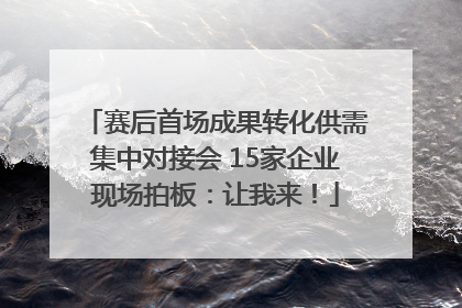 赛后首场成果转化供需集中对接会 15家企业现场拍板：让我来！