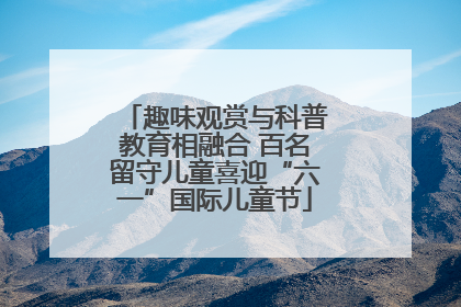 趣味观赏与科普教育相融合 百名留守儿童喜迎“六一”国际儿童节