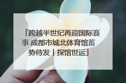 跨越半世纪再迎国际赛事 成都市城北体育馆蓄势待发丨探馆世运