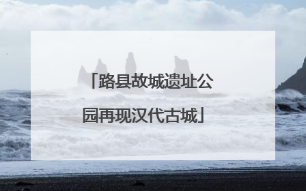 路县故城遗址公园再现汉代古城