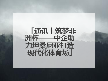 通讯丨筑梦非洲杯——中企助力坦桑尼亚打造现代化体育场