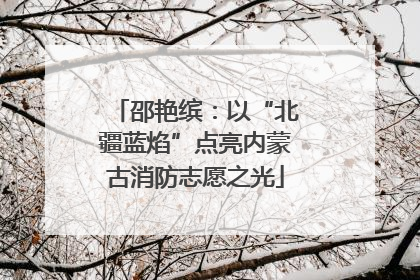 邵艳缤：以“北疆蓝焰”点亮内蒙古消防志愿之光
