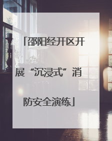 邵阳经开区开展“沉浸式”消防安全演练