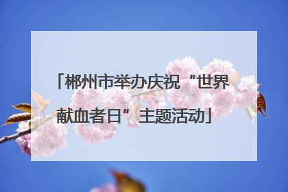 郴州市举办庆祝“世界献血者日”主题活动