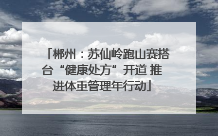 郴州：苏仙岭跑山赛搭台“健康处方”开道 推进体重管理年行动