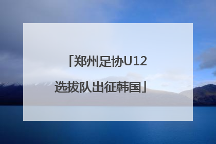 郑州足协U12选拔队出征韩国