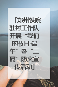 郑州铁院驻村工作队开展“我们的节日·端午”暨“三夏”防火宣传活动
