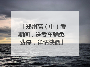 郑州高（中）考期间，送考车辆免费停，详情快戳